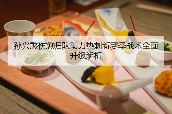 孙兴慜伤愈归队助力热刺新赛季战术全面升级解析